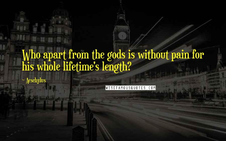 Aeschylus Quotes: Who apart from the gods is without pain for his whole lifetime's length?