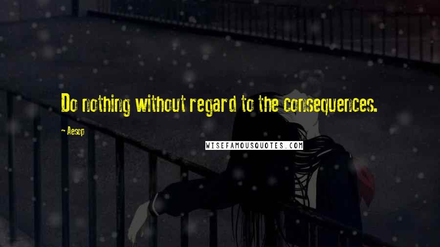 Aesop Quotes: Do nothing without regard to the consequences.