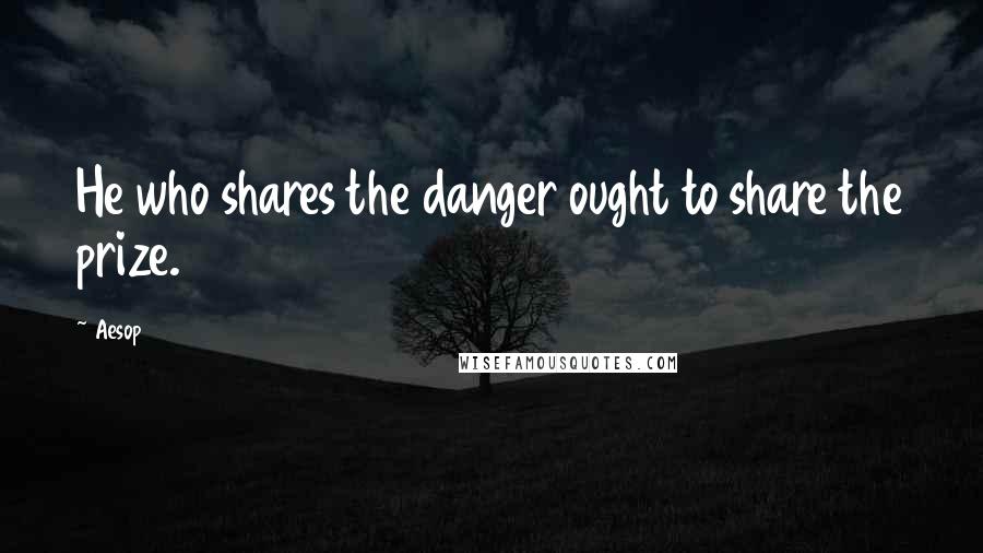 Aesop Quotes: He who shares the danger ought to share the prize.