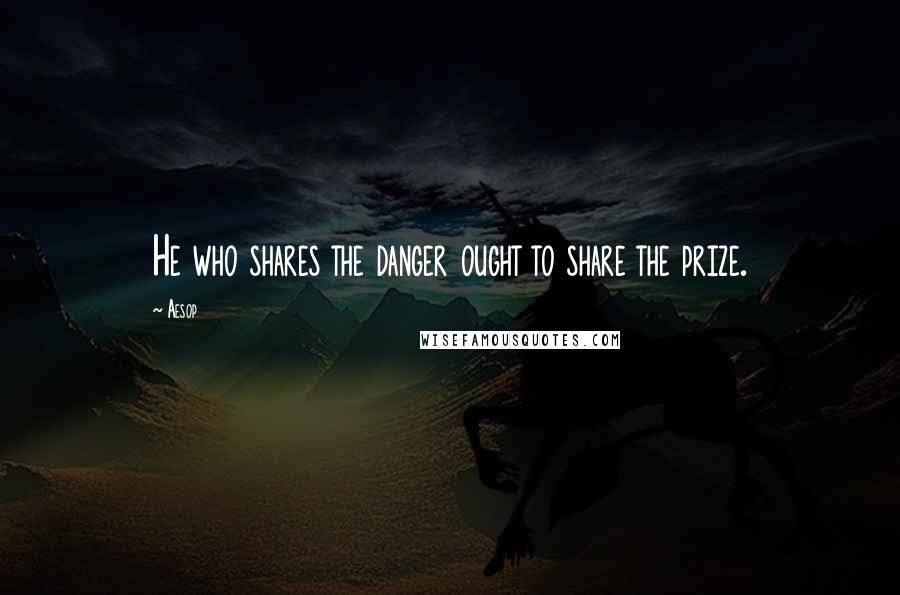 Aesop Quotes: He who shares the danger ought to share the prize.