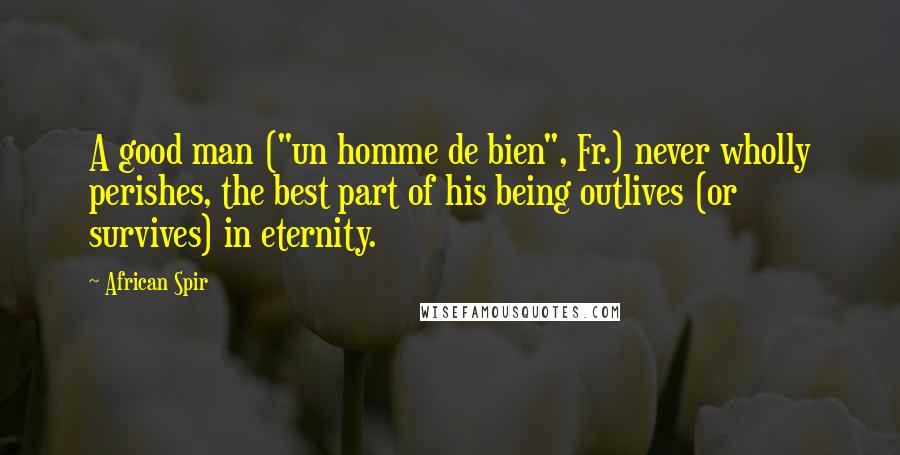 African Spir Quotes: A good man ("un homme de bien", Fr.) never wholly perishes, the best part of his being outlives (or survives) in eternity.