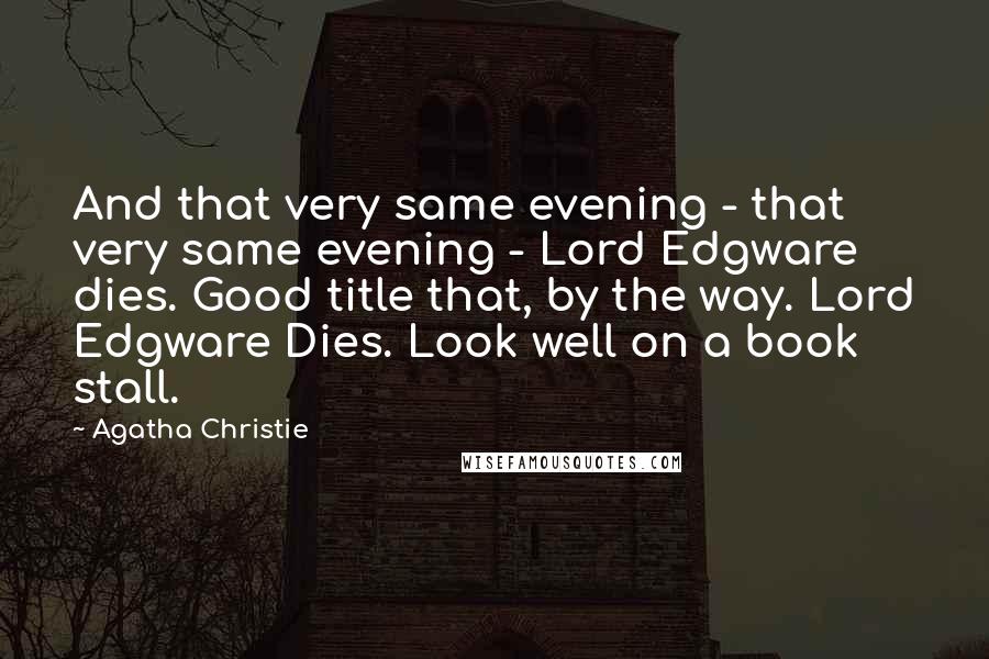 Agatha Christie Quotes: And that very same evening - that very same evening - Lord Edgware dies. Good title that, by the way. Lord Edgware Dies. Look well on a book stall.