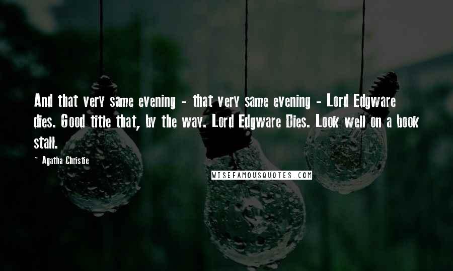 Agatha Christie Quotes: And that very same evening - that very same evening - Lord Edgware dies. Good title that, by the way. Lord Edgware Dies. Look well on a book stall.