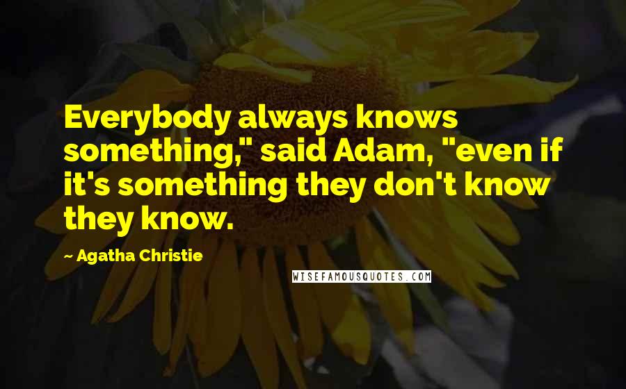 Agatha Christie Quotes: Everybody always knows something," said Adam, "even if it's something they don't know they know.