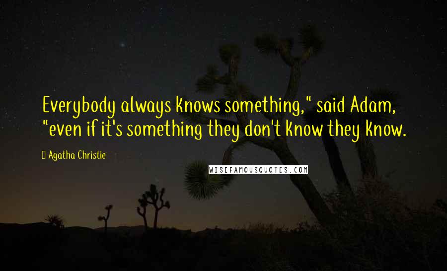 Agatha Christie Quotes: Everybody always knows something," said Adam, "even if it's something they don't know they know.