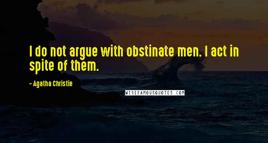 Agatha Christie Quotes: I do not argue with obstinate men. I act in spite of them.