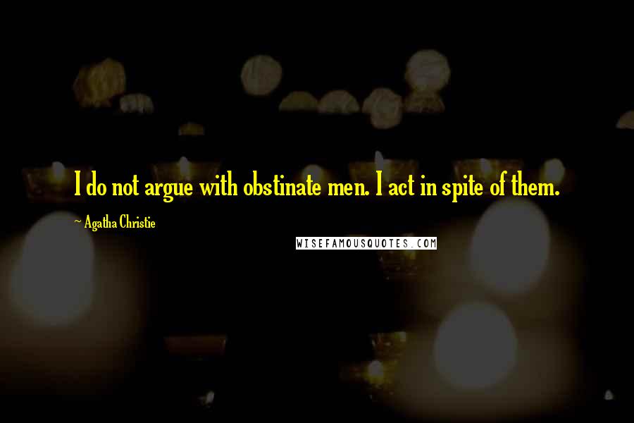 Agatha Christie Quotes: I do not argue with obstinate men. I act in spite of them.