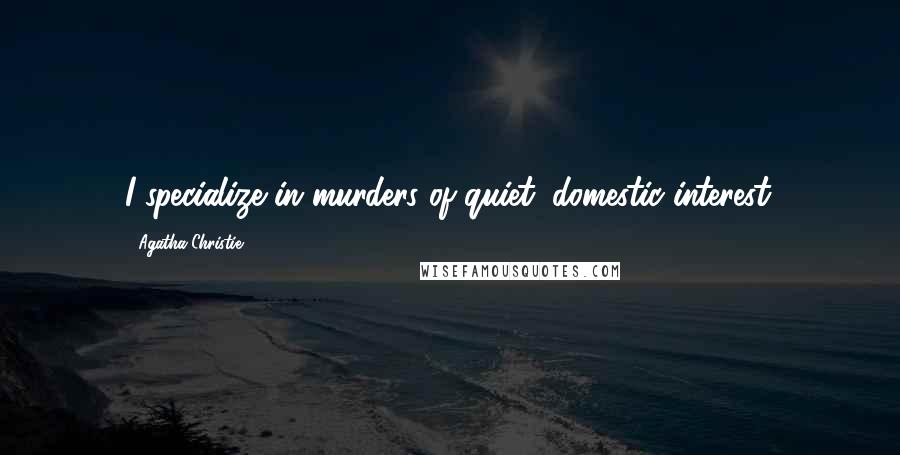 Agatha Christie Quotes: I specialize in murders of quiet, domestic interest.