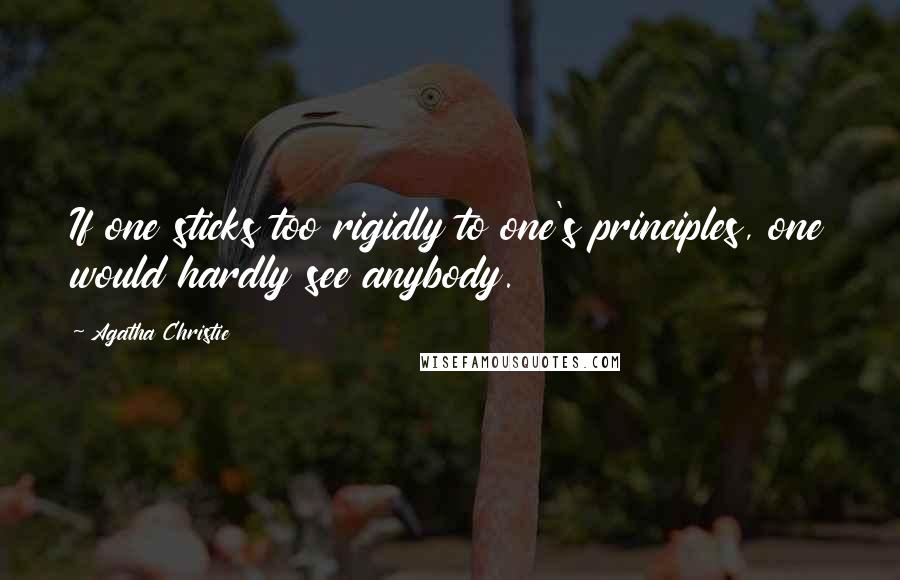 Agatha Christie Quotes: If one sticks too rigidly to one's principles, one would hardly see anybody.