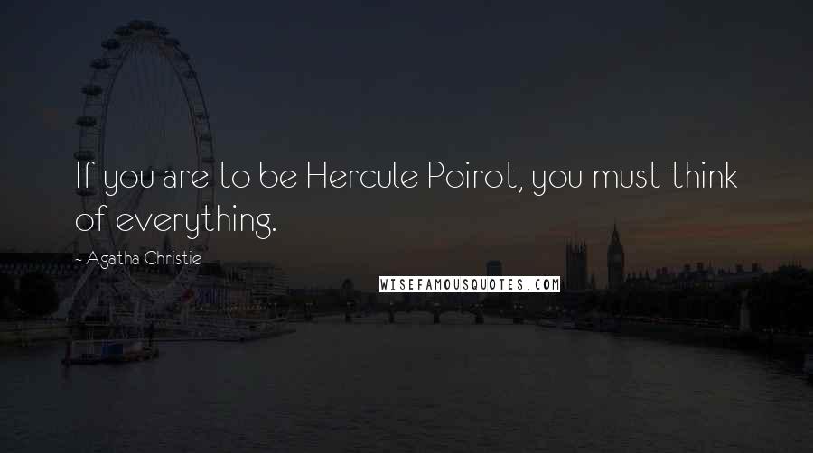 Agatha Christie Quotes: If you are to be Hercule Poirot, you must think of everything.