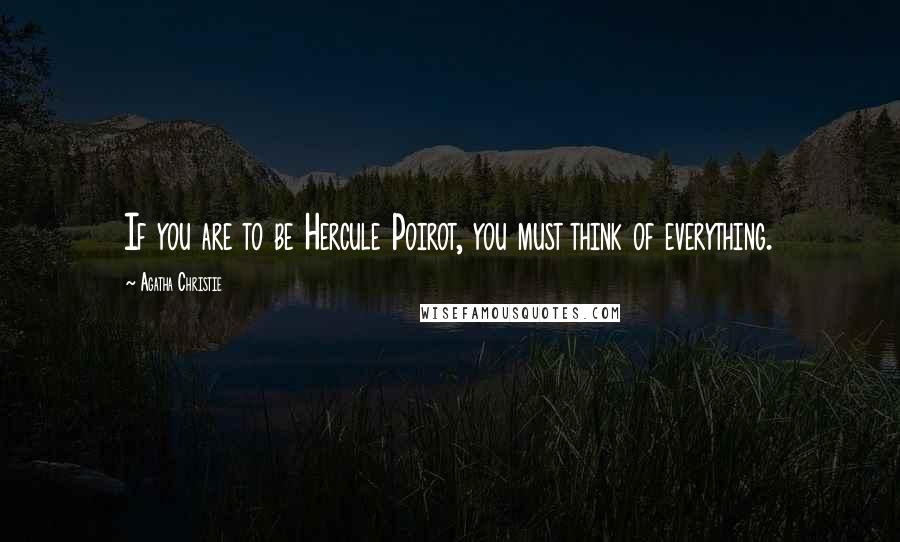 Agatha Christie Quotes: If you are to be Hercule Poirot, you must think of everything.