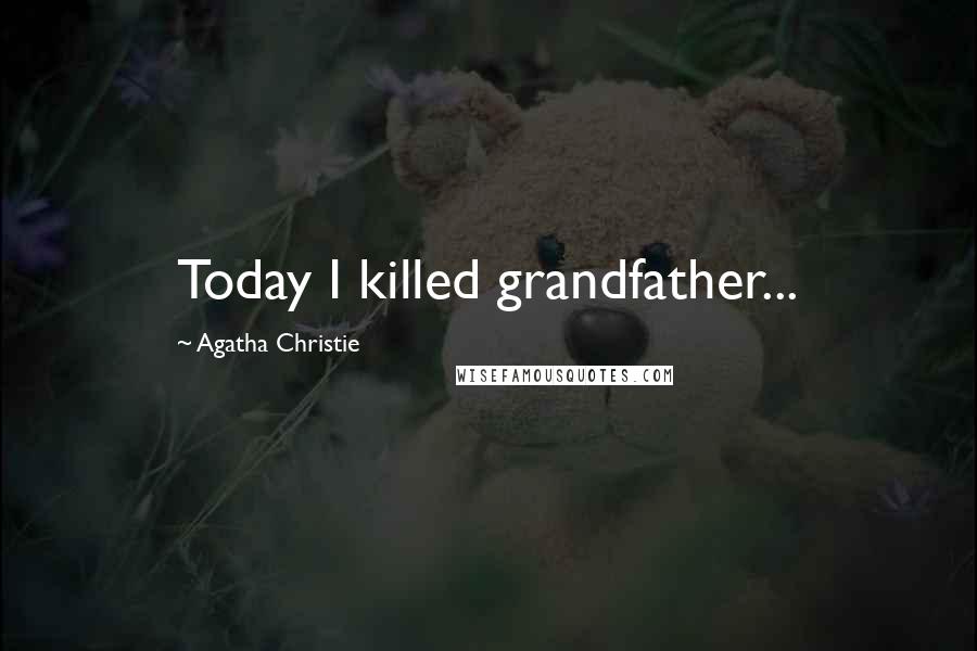 Agatha Christie Quotes: Today I killed grandfather...