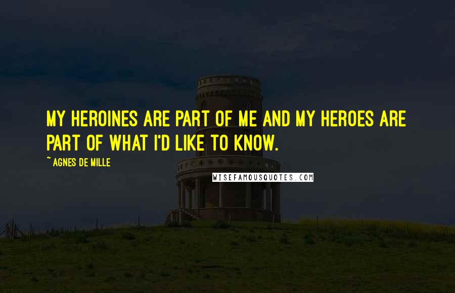 Agnes De Mille Quotes: My heroines are part of me and my heroes are part of what I'd like to know.