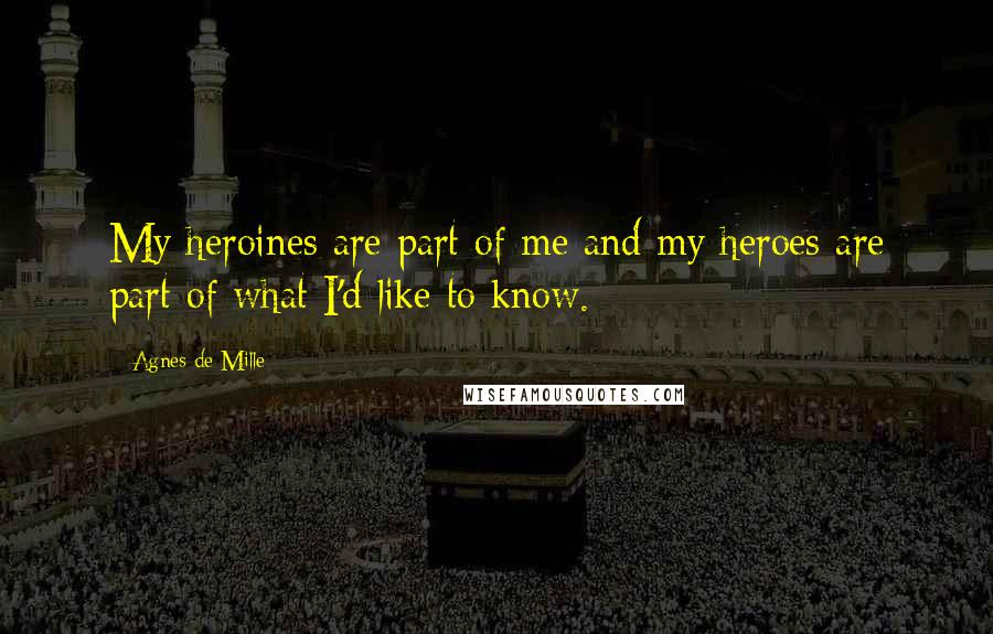 Agnes De Mille Quotes: My heroines are part of me and my heroes are part of what I'd like to know.