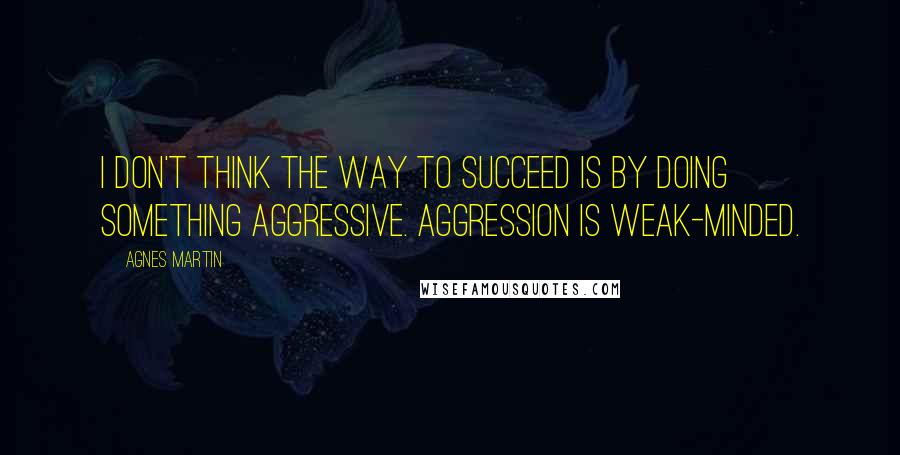 Agnes Martin Quotes: I don't think the way to succeed is by doing something aggressive. Aggression is weak-minded.