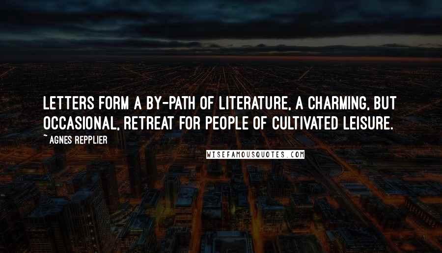 Agnes Repplier Quotes: Letters form a by-path of literature, a charming, but occasional, retreat for people of cultivated leisure.