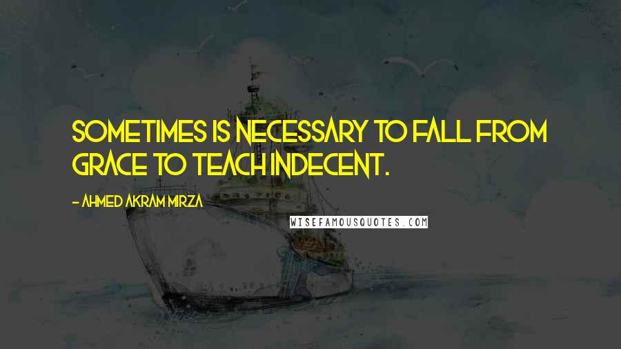 Ahmed Akram Mirza Quotes: Sometimes is necessary to fall from grace to teach indecent.