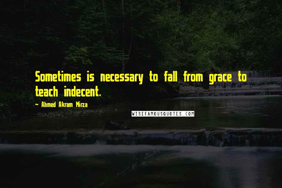 Ahmed Akram Mirza Quotes: Sometimes is necessary to fall from grace to teach indecent.