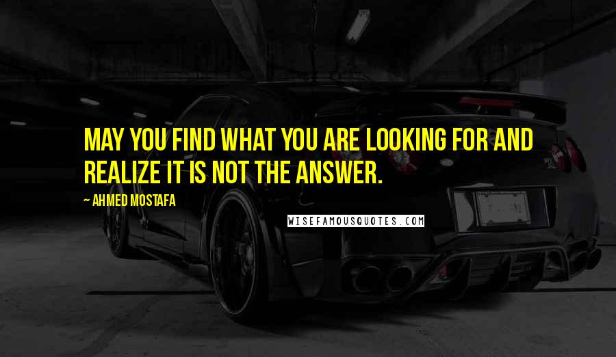 Ahmed Mostafa Quotes: May you find what you are looking for and realize it is not the answer.