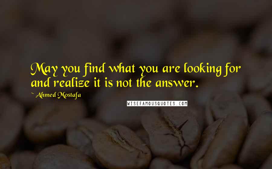 Ahmed Mostafa Quotes: May you find what you are looking for and realize it is not the answer.