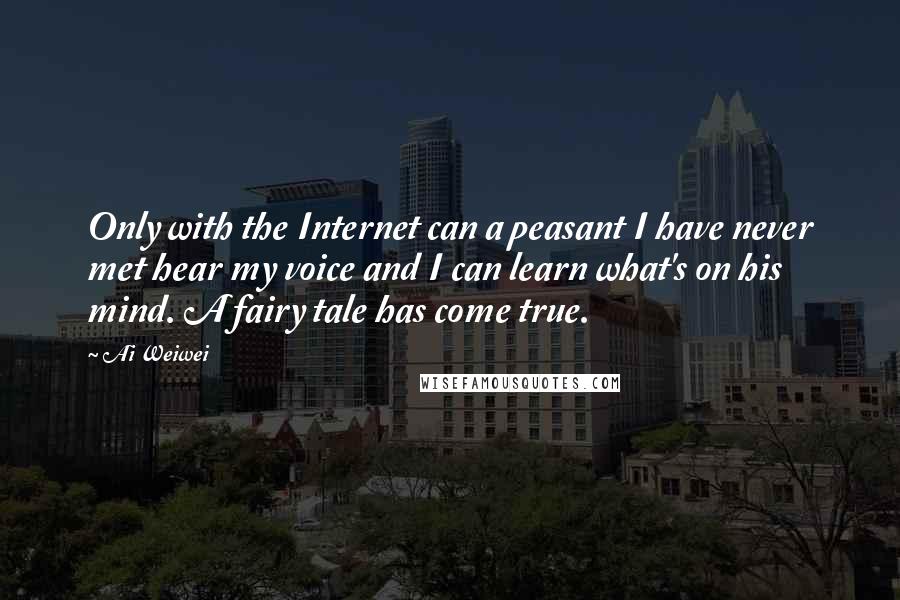 Ai Weiwei Quotes: Only with the Internet can a peasant I have never met hear my voice and I can learn what's on his mind. A fairy tale has come true.