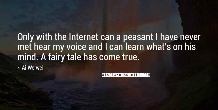 Ai Weiwei Quotes: Only with the Internet can a peasant I have never met hear my voice and I can learn what's on his mind. A fairy tale has come true.