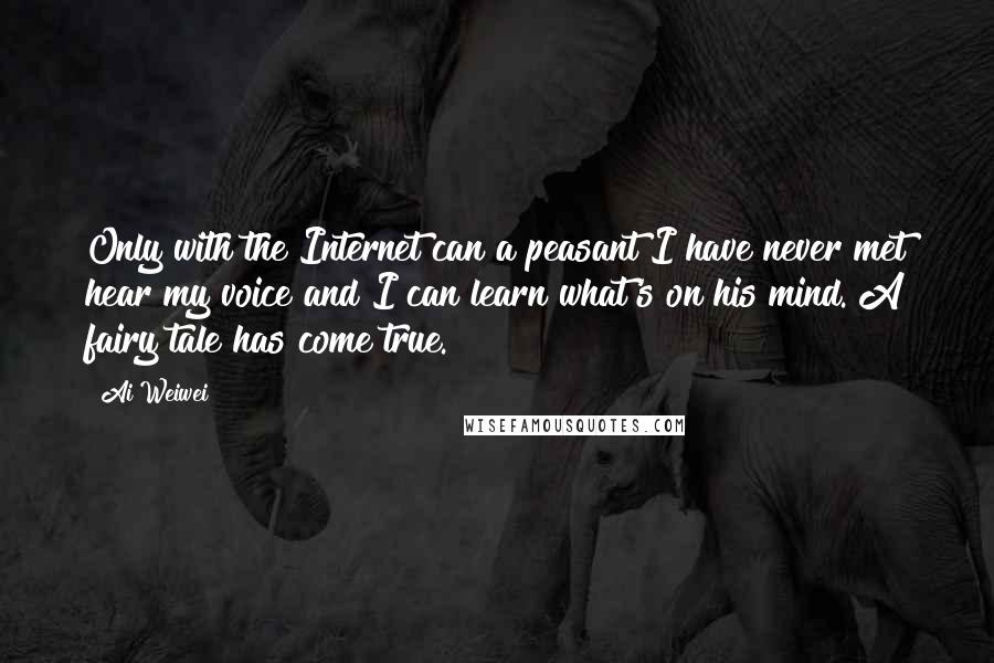 Ai Weiwei Quotes: Only with the Internet can a peasant I have never met hear my voice and I can learn what's on his mind. A fairy tale has come true.