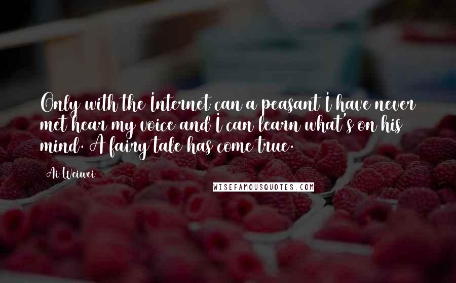 Ai Weiwei Quotes: Only with the Internet can a peasant I have never met hear my voice and I can learn what's on his mind. A fairy tale has come true.