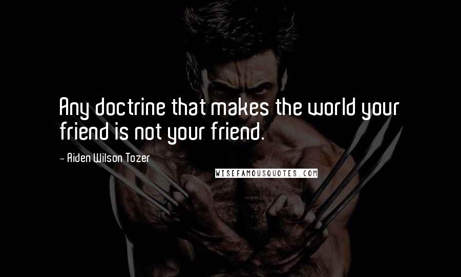 Aiden Wilson Tozer Quotes: Any doctrine that makes the world your friend is not your friend.