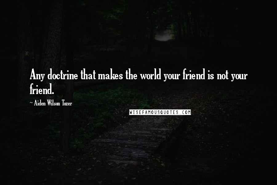 Aiden Wilson Tozer Quotes: Any doctrine that makes the world your friend is not your friend.