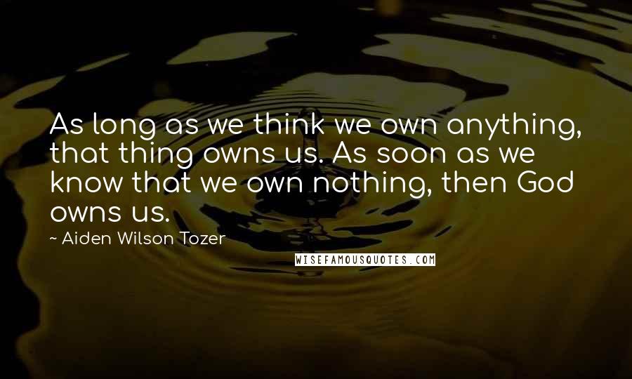 Aiden Wilson Tozer Quotes: As long as we think we own anything, that thing owns us. As soon as we know that we own nothing, then God owns us.