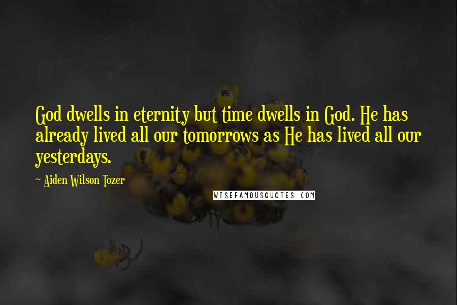 Aiden Wilson Tozer Quotes: God dwells in eternity but time dwells in God. He has already lived all our tomorrows as He has lived all our yesterdays.