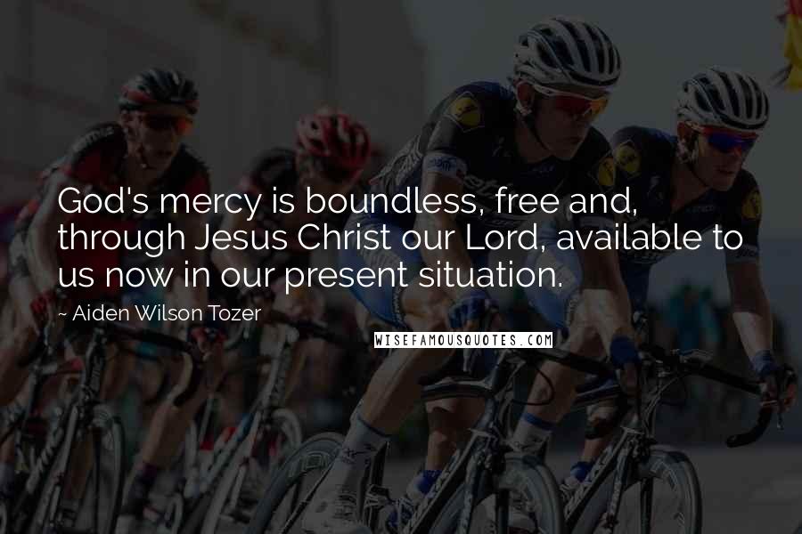 Aiden Wilson Tozer Quotes: God's mercy is boundless, free and, through Jesus Christ our Lord, available to us now in our present situation.