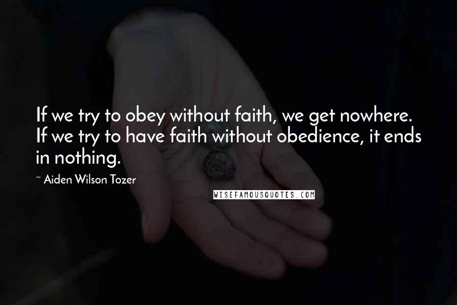 Aiden Wilson Tozer Quotes: If we try to obey without faith, we get nowhere. If we try to have faith without obedience, it ends in nothing.