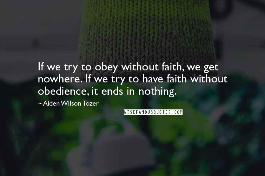 Aiden Wilson Tozer Quotes: If we try to obey without faith, we get nowhere. If we try to have faith without obedience, it ends in nothing.