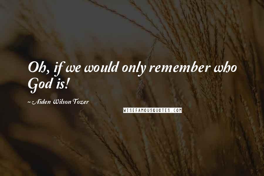 Aiden Wilson Tozer Quotes: Oh, if we would only remember who God is!