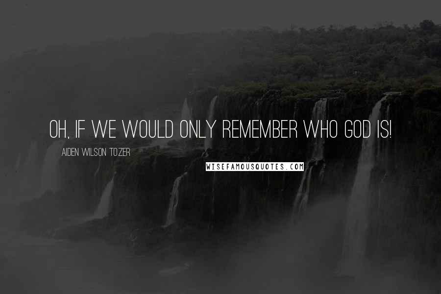 Aiden Wilson Tozer Quotes: Oh, if we would only remember who God is!