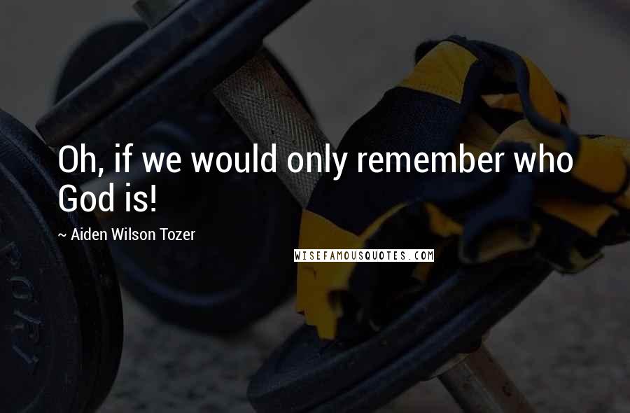 Aiden Wilson Tozer Quotes: Oh, if we would only remember who God is!