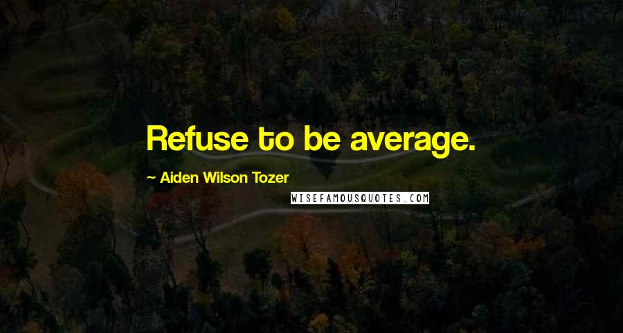 Aiden Wilson Tozer Quotes: Refuse to be average.