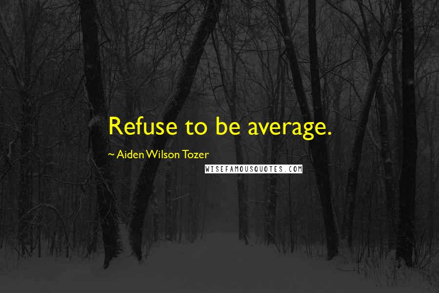 Aiden Wilson Tozer Quotes: Refuse to be average.