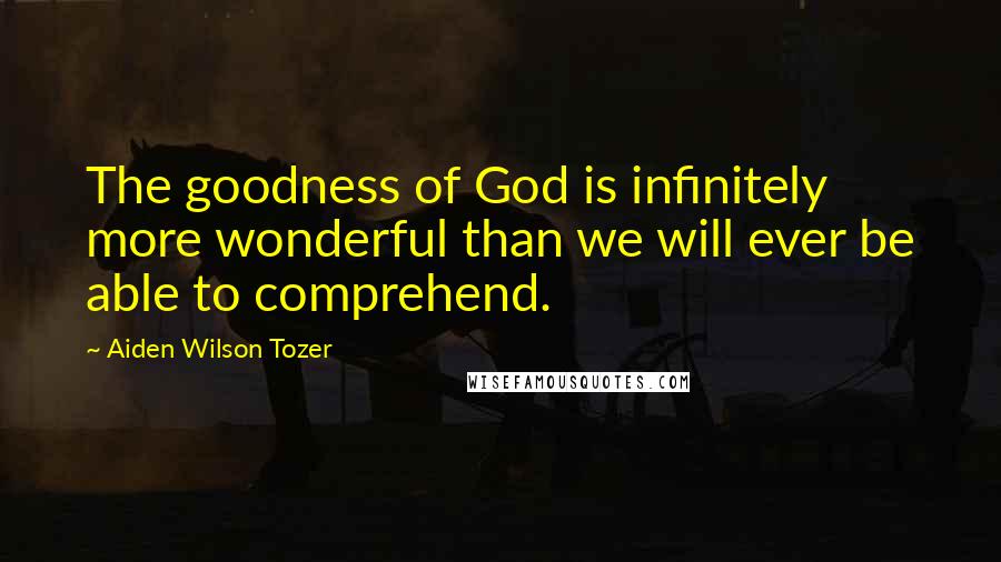 Aiden Wilson Tozer Quotes: The goodness of God is infinitely more wonderful than we will ever be able to comprehend.