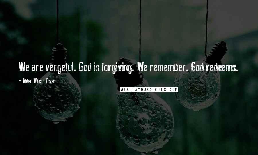 Aiden Wilson Tozer Quotes: We are vengeful. God is forgiving. We remember. God redeems.