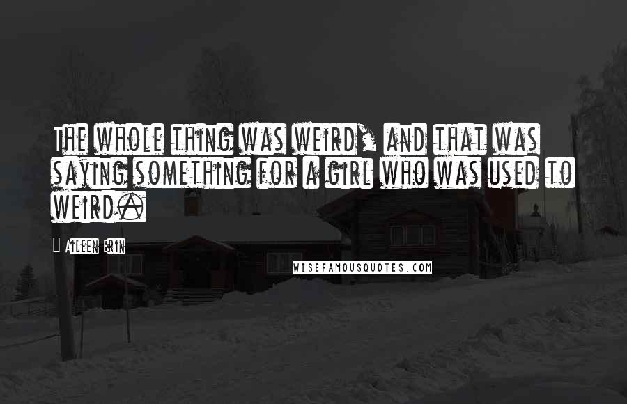 Aileen Erin Quotes: The whole thing was weird, and that was saying something for a girl who was used to weird.