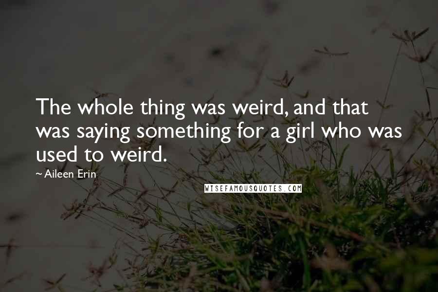 Aileen Erin Quotes: The whole thing was weird, and that was saying something for a girl who was used to weird.