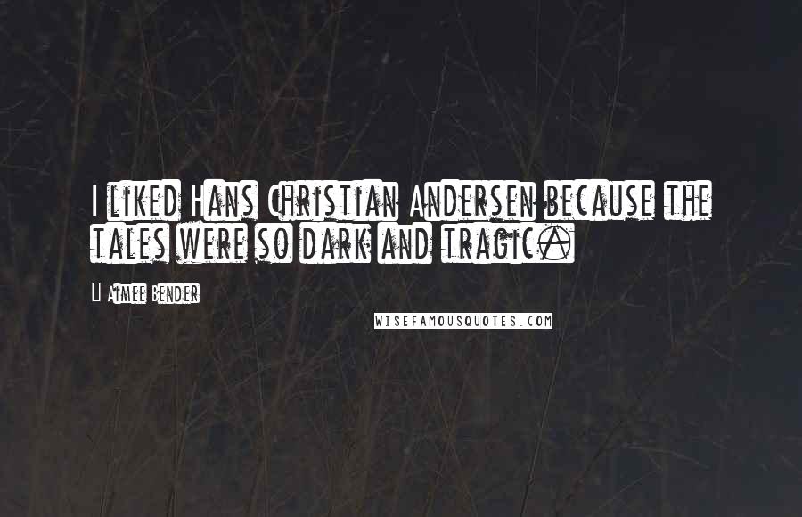 Aimee Bender Quotes: I liked Hans Christian Andersen because the tales were so dark and tragic.