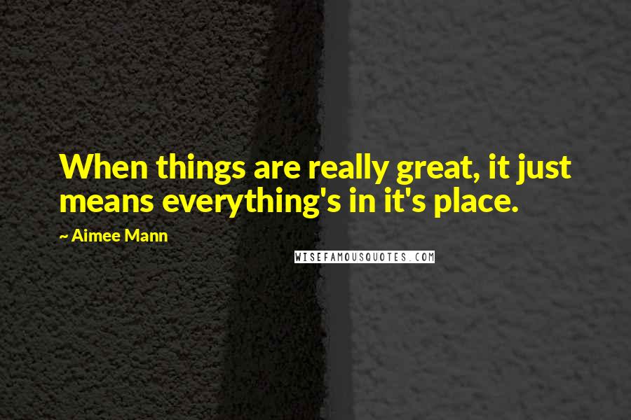 Aimee Mann Quotes: When things are really great, it just means everything's in it's place.