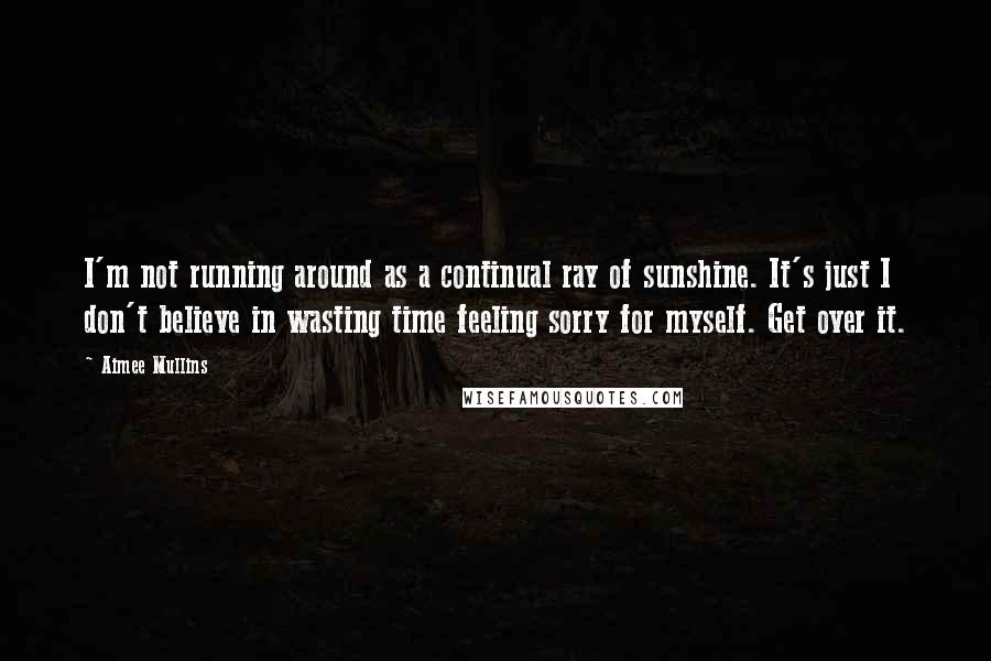 Aimee Mullins Quotes: I'm not running around as a continual ray of sunshine. It's just I don't believe in wasting time feeling sorry for myself. Get over it.