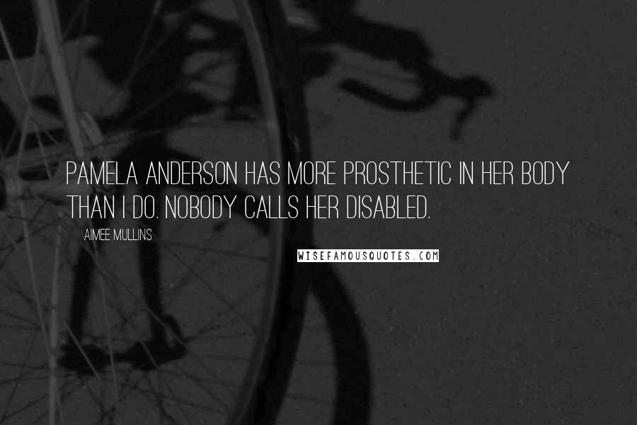 Aimee Mullins Quotes: Pamela Anderson has more prosthetic in her body than I do. Nobody calls her disabled.