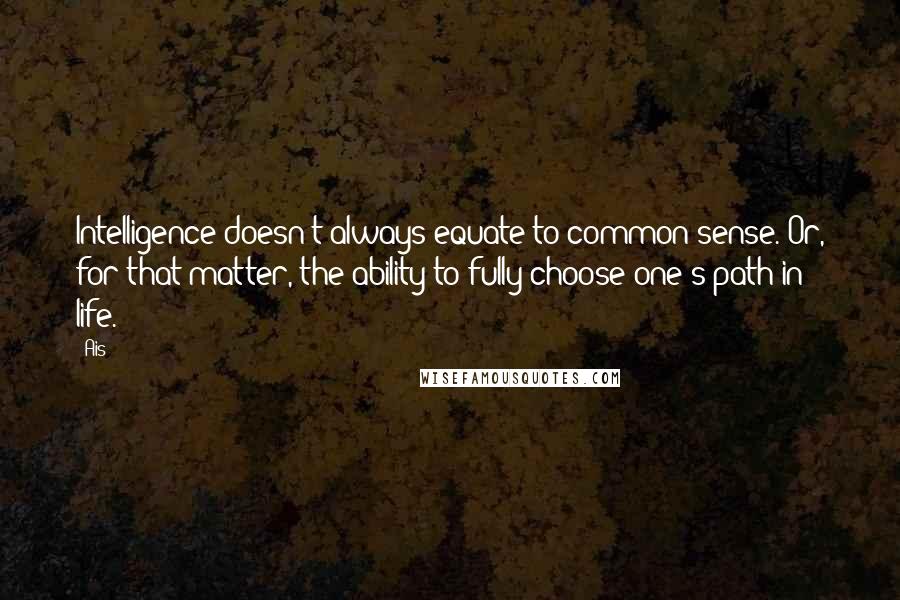 Ais Quotes: Intelligence doesn't always equate to common sense. Or, for that matter, the ability to fully choose one's path in life.