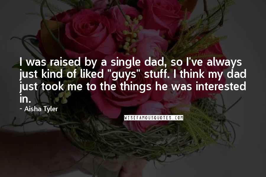 Aisha Tyler Quotes: I was raised by a single dad, so I've always just kind of liked "guys" stuff. I think my dad just took me to the things he was interested in.